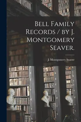 Aufzeichnungen der Familie Bell / von J. Montgomery Seaver. - Bell Family Records / by J. Montgomery Seaver.