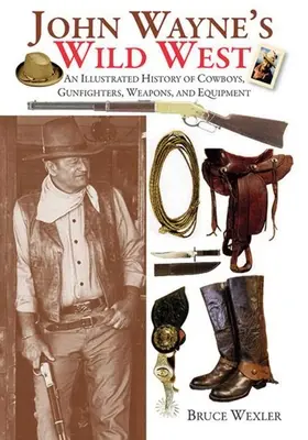 Der Wilde Westen von John Wayne: Eine illustrierte Geschichte der Cowboys, Revolverhelden, Waffen und Ausrüstung - John Wayne's Wild West: An Illustrated History of Cowboys, Gunfighters, Weapons, and Equipment