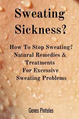 Schwitzkrankheit: Wie hört man auf zu schwitzen? Natürliche Heilmittel und Behandlungen für Probleme mit übermäßigem Schwitzen - Sweating Sickness?: How To Stop Sweating? Natural Remedies & Treatments For Excessive Sweating Problems