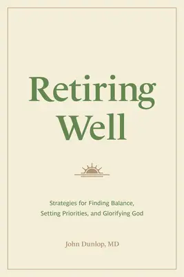 Gut in den Ruhestand gehen: Strategien, um ein Gleichgewicht zu finden, Prioritäten zu setzen und Gott zu verherrlichen - Retiring Well: Strategies for Finding Balance, Setting Priorities, and Glorifying God