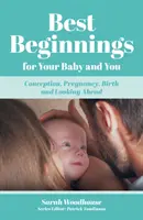 Beste Anfänge für Ihr Baby und Sie - Empfängnis, Schwangerschaft, Geburt und Ausblick - Best Beginnings for your Baby and You - Conception, Pregnancy, Birth and Looking Ahead