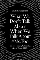 Worüber wir nicht sprechen, wenn wir über #Metoo sprechen: Essays über Sex, Autorität und das Chaos des Lebens - What We Don't Talk about When We Talk about #Metoo: Essays on Sex, Authority & the Mess of Life
