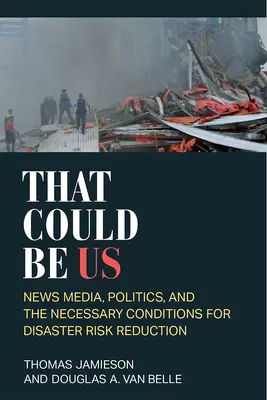 Das könnten wir sein: Nachrichtenmedien, Politik und die notwendigen Bedingungen für die Verringerung von Katastrophenrisiken - That Could Be Us: News Media, Politics, and the Necessary Conditions for Disaster Risk Reduction