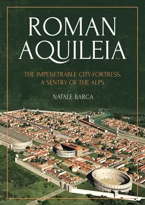 Das römische Aquileia: Die uneinnehmbare Stadtfestung, ein Wächter der Alpen - Roman Aquileia: The Impenetrable City-Fortress, a Sentry of the Alps