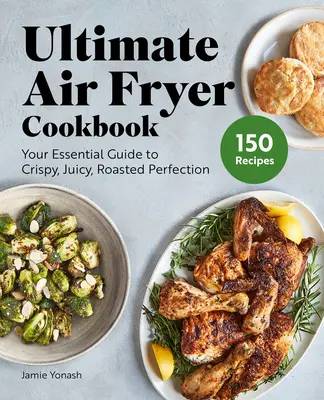 Ultimatives Kochbuch für die Heißluftfritteuse: Ihr Leitfaden für knusprige, saftige, gebratene Perfektion - Ultimate Air Fryer Cookbook: Your Essential Guide to Crispy, Juicy, Roasted Perfection