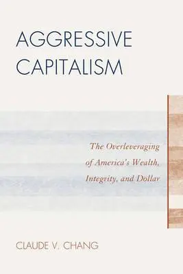 Aggressiver Kapitalismus: Die Überbeanspruchung von Amerikas Reichtum, Integrität und Dollar - Aggressive Capitalism: The Overleveraging of America's Wealth, Integrity, and Dollar