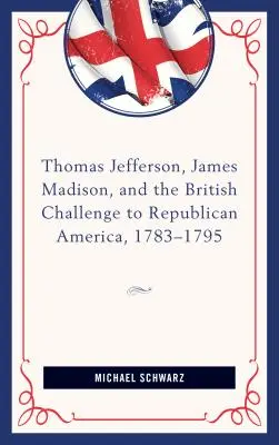 Thomas Jefferson, James Madison und die britische Herausforderung an das republikanische Amerika, 1783-95 - Thomas Jefferson, James Madison, and the British Challenge to Republican America, 1783-95