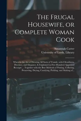 Die sparsame Hausfrau, oder Vollständige Köchin: Wobei die Kunst, alle Arten von Lebensmitteln mit Sauberkeit, Anstand und Eleganz zuzubereiten, erklärt wird i - The Frugal Housewife, or Complete Woman Cook: Wherein the Art of Dressing All Sorts of Viande, With Cleanliness, Decency, and Elegance, is Explained i
