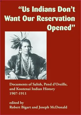 Wir Indianer wollen nicht, dass unser Reservat geöffnet wird: Dokumente zur Geschichte der Salish, Pend d'Oreille und Kootenai Indianer, 1907-1911 - Us Indians Don't Want Our Reservation Opened: Documents of Salish, Pend d'Oreille, and Kootenai Indian History, 1907-1911