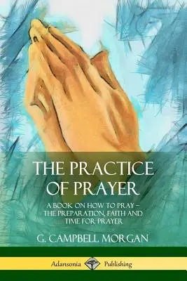 Die Praxis des Gebets: Ein Buch über das Beten - Die Vorbereitung, der Glaube und die Zeit für das Gebet - The Practice of Prayer: A Book on How to Pray - The Preparation, Faith and Time for Prayer