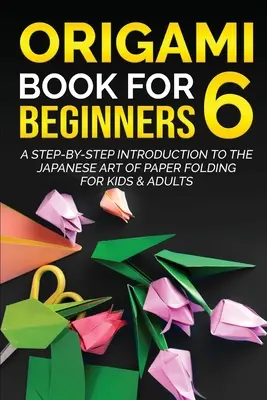 Origami-Buch für Anfänger 6: Eine schrittweise Einführung in die japanische Kunst des Papierfaltens für Kinder und Erwachsene - Origami Book for Beginners 6: A Step-by-Step Introduction to the Japanese Art of Paper Folding for Kids & Adults