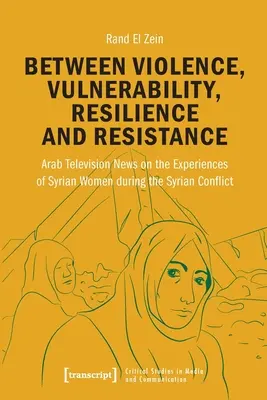Zwischen Gewalt, Verwundbarkeit, Resilienz und Widerstand: Arabische Fernsehnachrichten über die Erfahrungen syrischer Frauen während des Syrienkonflikts - Between Violence, Vulnerability, Resilience and Resistance: Arab Television News on the Experiences of Syrian Women During the Syrian Conflict