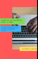 Google-Suche wie ein Profi: Eine lächerlich einfache Anleitung, um ein Experte für die Google-Suche zu werden - Google Searching Like a Pro: A Ridiculously Simple Guide to Becoming An Expert At Google Searc