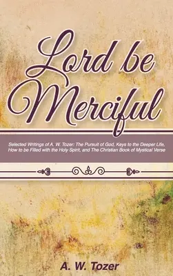 Herr sei barmherzig: Ausgewählte Schriften von A. W. Tozer: The Pursuit of God, Keys to the Deeper Life, How to be Filled with the Holy Spirit, - Lord Be Merciful: Selected Writings of A. W. Tozer: The Pursuit of God, Keys to the Deeper Life, How to be Filled with the Holy Spirit,