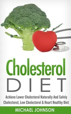 Cholesterin-Diät: Natürlich und sicher den Cholesterinspiegel senken - Cholesterin, cholesterinarme und herzgesunde Ernährung - Cholesterol Diet: Achieve Lower Cholesterol Naturally And Safely - Cholesterol, Low Cholesterol & Heart Healthy Diet