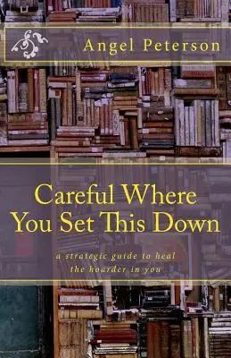 Vorsicht, wo Sie das abstellen: Ein strategischer Leitfaden zur Heilung des Hamsterers in Ihnen - Careful Where You Set This Down: A Strategic Guide to Heal the Hoarder in You