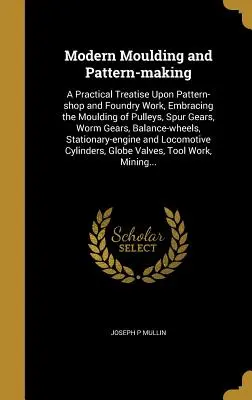 Modern Moulding and Pattern-Making: Eine praktische Abhandlung über den Modellbau und die Gießereiarbeit, einschließlich des Gießens von Riemenscheiben, Stirnrädern und Schneckenrädern - Modern Moulding and Pattern-Making: A Practical Treatise Upon Pattern-Shop and Foundry Work, Embracing the Moulding of Pulleys, Spur Gears, Worm Gears
