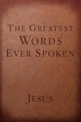 Die größten Worte, die je gesprochen wurden: Alles, was Jesus über dich, dein Leben und alles andere gesagt hat - The Greatest Words Ever Spoken: Everything Jesus Said about You, Your Life, and Everything Else