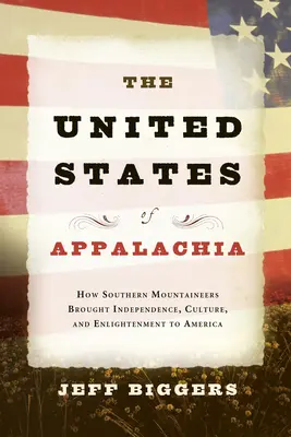 Die Vereinigten Staaten von Appalachia: Wie die Bergbewohner des Südens Unabhängigkeit, Kultur und Aufklärung nach Amerika brachten - The United States of Appalachia: How Southern Mountaineers Brought Independence, Culture, and Enlightenment to America