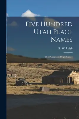 Fünfhundert Ortsnamen aus Utah: Ihr Ursprung und ihre Bedeutung (Leigh R. W. (Rufus Wood) 1884-) - Five Hundred Utah Place Names: Their Origin and Significance (Leigh R. W. (Rufus Wood) 1884-)