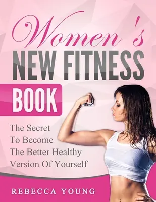 Das neue Fitnessbuch für Frauen: Das Geheimnis, die bessere und gesündere Version von sich selbst zu werden - Women's New Fitness Book: The Secret To Become The Better Healthy Version Of Yourself