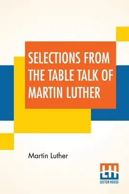 Auszüge aus den Tischreden Martin Luthers: Übersetzt von Captain Henry Bell; Herausgegeben von Henry Morley - Selections From The Table Talk Of Martin Luther: Translated By Captain Henry Bell; Edited By Henry Morley