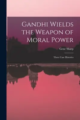 Gandhi wendet die Waffe der moralischen Macht an; drei Fallgeschichten - Gandhi Wields the Weapon of Moral Power; Three Case Histories