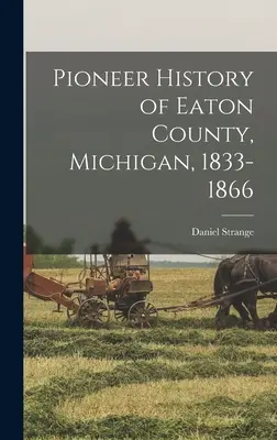 Die Geschichte der Pioniere von Eaton County, Michigan, 1833-1866 - Pioneer History of Eaton County, Michigan, 1833-1866