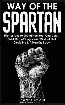 Der Weg des Spartaners: Lebenslektionen zur Stärkung des Charakters, zum Aufbau von mentaler Stärke, Geisteshaltung, Selbstdisziplin und einem gesunden Körper - Way of The Spartan: Life Lessons To Strengthen Your Character, Build Mental Toughness, Mindset, Self Discipline & A Healthy Body