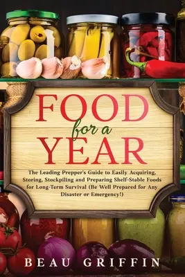 Essen für ein Jahr: The Leading Prepper's Guide to Easily Acquiring, Storing, Stockpiling and Preparing Shelf-Stable Foods for Long-Term S - Food for a Year: The Leading Prepper's Guide to Easily Acquiring, Storing, Stockpiling and Preparing Shelf-Stable Foods for Long-Term S