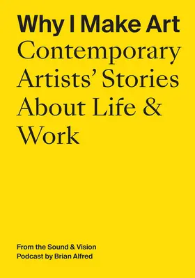 Warum ich Kunst mache: Geschichten von zeitgenössischen Künstlern über Leben und Arbeit: Aus dem Sound & Vision Podcast von Brian Alfred - Why I Make Art: Contemporary Artists' Stories about Life & Work: From the Sound & Vision Podcast by Brian Alfred