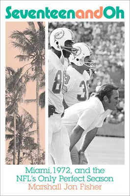 Siebzehn und Oh: Miami, 1972, und die einzige perfekte Saison der NFL - Seventeen and Oh: Miami, 1972, and the Nfl's Only Perfect Season