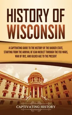 Die Geschichte von Wisconsin: Ein fesselnder Führer durch die Geschichte des Badger State, von der Ankunft Jean Nicolets bis zu den Fuchskriegen - History of Wisconsin: A Captivating Guide to the History of the Badger State, Starting from the Arrival of Jean Nicolet through the Fox Wars