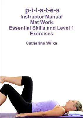 p-i-l-a-t-e-s Mattenarbeit Grundlegende Fertigkeiten und Übungen für Level 1 - p-i-l-a-t-e-s Mat Work Essential Skills and Level 1 Exercises