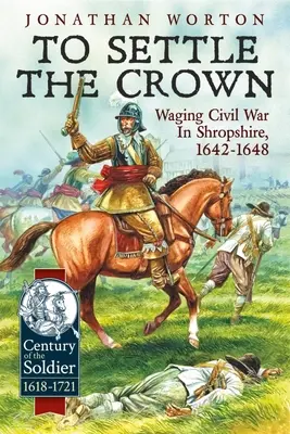 Die Krone besiegeln: Bürgerkrieg führen in Shropshire, 1642-1648 - To Settle the Crown: Waging Civil War in Shropshire, 1642-1648