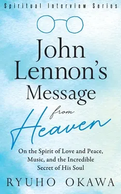 John Lennon's Botschaft vom Himmel: Über den Geist der Liebe und des Friedens, die Musik und das unglaubliche Geheimnis seiner Seele - John Lennon's Message from Heaven: On the Spirit of Love and Peace, Music, and the Incredible Secret of His Soul