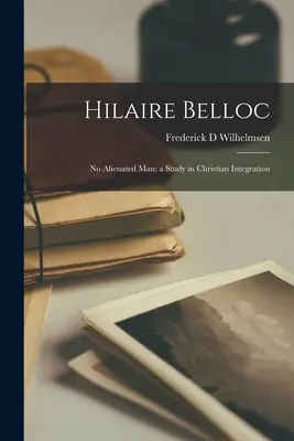 Hilaire Belloc: Kein entfremdeter Mensch; eine Studie zur christlichen Integration - Hilaire Belloc: No Alienated Man; a Study in Christian Integration