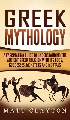 Griechische Mythologie: Ein faszinierender Leitfaden zum Verständnis der antiken griechischen Religion mit ihren Göttern, Göttinnen, Ungeheuern und Sterblichen - Greek Mythology: A Fascinating Guide to Understanding the Ancient Greek Religion with Its Gods, Goddesses, Monsters and Mortals