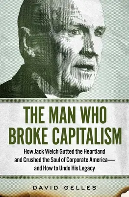 Der Mann, der den Kapitalismus zerbrach: Wie Jack Welch das Kernland ausschlachtete und die Seele von Corporate America zerstörte - und wie man sein Vermächtnis rückgängig macht - The Man Who Broke Capitalism: How Jack Welch Gutted the Heartland and Crushed the Soul of Corporate America--And How to Undo His Legacy