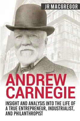 Andrew Carnegie - Einblicke und Analysen in das Leben eines wahren Unternehmers, Industriellen und Philanthropen - Andrew Carnegie - Insight and Analysis into the Life of a True Entrepreneur, Industrialist, and Philanthropist