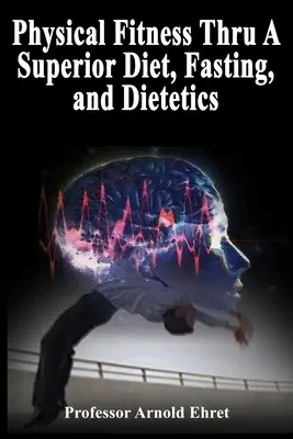 Körperliche Fitness durch eine überlegene Ernährung, Fasten und Diätetik - Physical Fitness Thru A Superior Diet, Fasting, and Dietetics