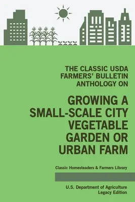 Die klassische Anthologie des USDA Farmers' Bulletin über den Anbau eines städtischen Gemüsegartens oder einer städtischen Farm in kleinem Maßstab (Legacy Edition): Originelle Tipps und Traditio - The Classic USDA Farmers' Bulletin Anthology on Growing a Small-Scale City Vegetable Garden or Urban Farm (Legacy Edition): Original Tips and Traditio