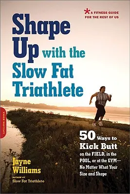 Shape Up with the Slow Fat Triathlete: 50 Wege, um auf dem Sportplatz, im Schwimmbad oder im Fitnessstudio den Hintern zu versohlen - unabhängig von Größe und Körperbau - Shape Up with the Slow Fat Triathlete: 50 Ways to Kick Butt on the Field, in the Pool, or at the Gym--No Matter What Your Size and Shape