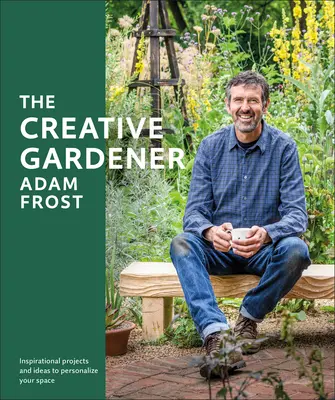 Der kreative Gärtner: Inspirationen und Ratschläge, um den Raum zu schaffen, den Sie sich wünschen - The Creative Gardener: Inspiration and Advice to Create the Space You Want