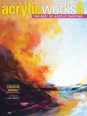 Acrylicworks 6 - Kreative Energie: Das Beste der Acrylmalerei - Acrylicworks 6 - Creative Energy: The Best of Acrylic Painting