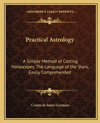 Praktische Astrologie: Eine einfache Methode, Horoskope zu erstellen, die Sprache der Sterne, leicht zu verstehen - Practical Astrology: A Simple Method of Casting Horoscopes, the Language of the Stars, Easily Comprehended