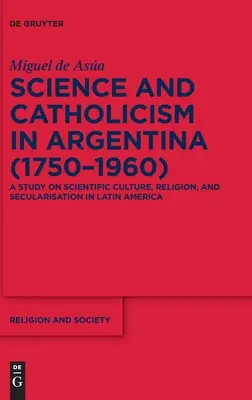 Wissenschaft und Katholizismus in Argentinien (1750-1960): Eine Studie über Wissenschaftskultur, Religion und Säkularisierung in Lateinamerika - Science and Catholicism in Argentina (1750-1960): A Study on Scientific Culture, Religion, and Secularisation in Latin America