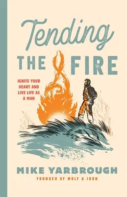 Das Feuer hüten: Entfache dein Herz und lebe wie ein Mann - Tending the Fire: Ignite Your Heart and Live Life as a Man