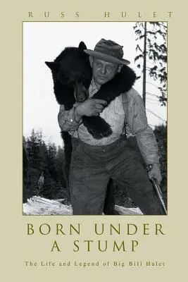 Geboren unter einem Baumstumpf: Das Leben und die Legende von Big Bill Hulet - Born Under A Stump: The Life and Legend of Big Bill Hulet