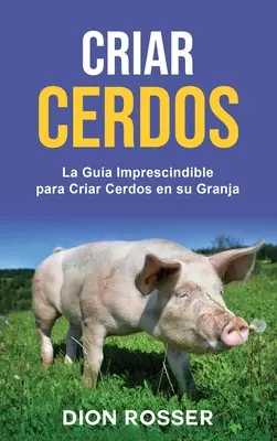 Criar cerdos: La gua imprescindible para criar cerdos en su granja: La gua imprescindible para criar cerdos en su granja